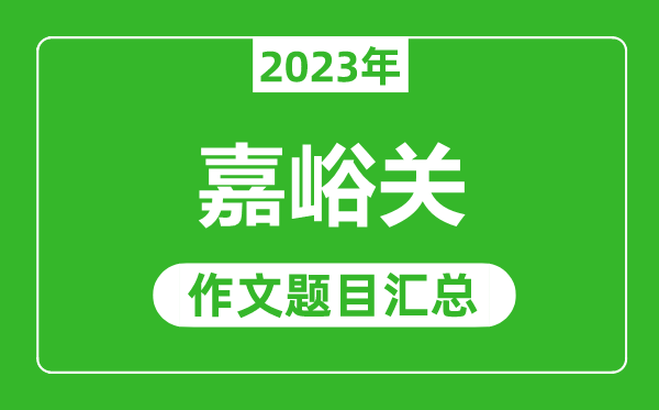 2023年嘉峪關(guān)中考作文題目,歷年嘉峪關(guān)中考作文題目匯總
