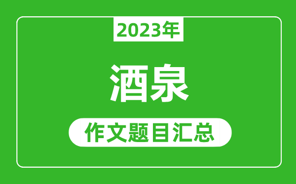 2023年酒泉中考作文題目,歷年酒泉中考作文題目匯總