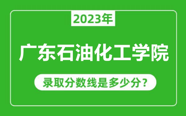 廣東石油化工學(xué)院2023年錄取分?jǐn)?shù)線是多少分(含2021-2022歷年)