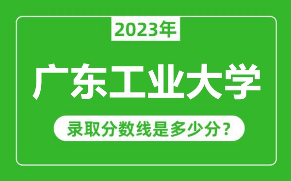 廣東工業(yè)大學2023年錄取分數線是多少分(含2021-2022歷年)