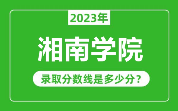 湘南學(xué)院2023年錄取分?jǐn)?shù)線是多少分（含2021-2022歷年）