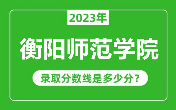 衡陽師范學(xué)院2023年錄取分?jǐn)?shù)線是多少分(含2021-2022歷年)