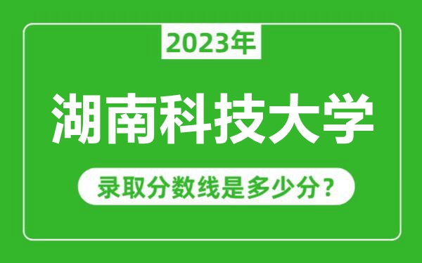 湖南科技大學(xué)2023年錄取分?jǐn)?shù)線是多少分（含2021-2022歷年）