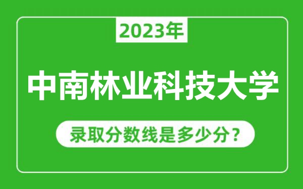 中南林業(yè)科技大學(xué)2023年錄取分?jǐn)?shù)線是多少分（含2021-2022歷年）