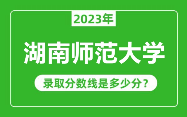 湖南師范大學(xué)2023年錄取分?jǐn)?shù)線是多少分（含2021-2022歷年）