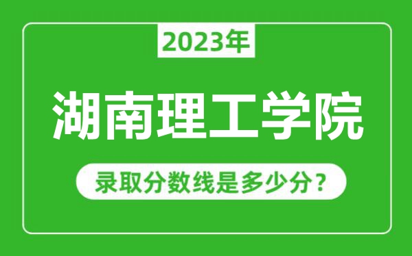 湖南理工學(xué)院2023年錄取分?jǐn)?shù)線是多少分（含2021-2022歷年）