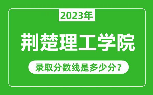 荊楚理工學(xué)院2023年錄取分?jǐn)?shù)線是多少分(含2021-2022歷年)