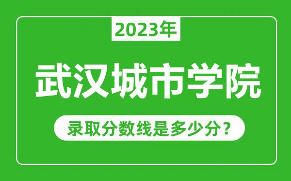 武漢城市學(xué)院2023年錄取分?jǐn)?shù)線是多少分（含2021-2022歷年）