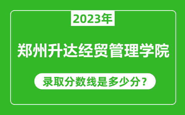 鄭州升達經(jīng)貿(mào)管理學院2023年錄取分數(shù)線是多少分(含2021-2022歷年)