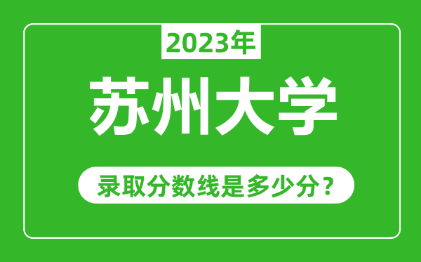 蘇州大學(xué)2023年錄取分?jǐn)?shù)線是多少分（含2021-2022歷年）