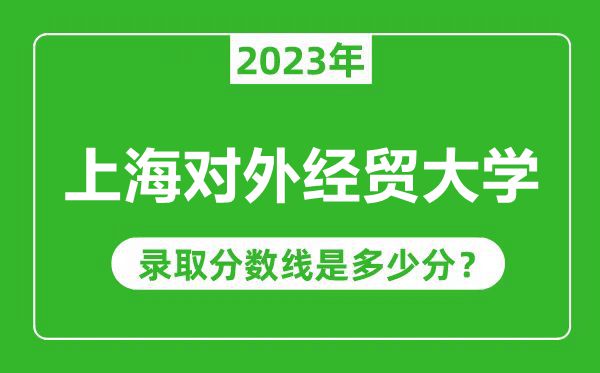 上海對外經(jīng)貿(mào)大學2023年錄取分數(shù)線是多少分（含2021-2022歷年）