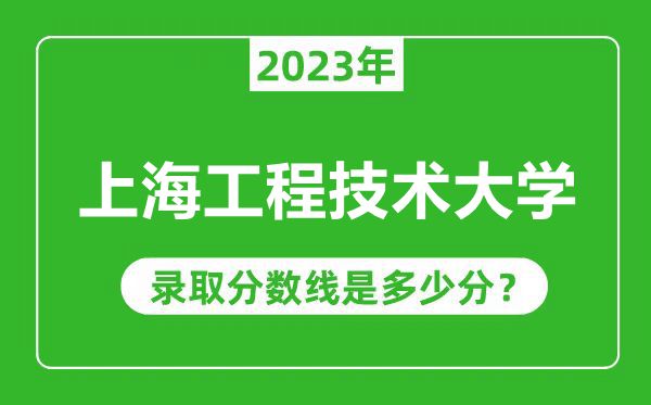 上海工程技術(shù)大學2023年錄取分數(shù)線是多少分(含2021-2022歷年)