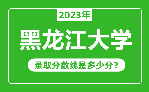 黑龍江大學(xué)2023年錄取分?jǐn)?shù)線(xiàn)是多少分(含2021-2022歷年)