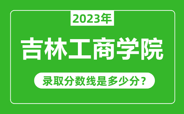 吉林工商學(xué)院2023年錄取分?jǐn)?shù)線是多少分(含2021-2022歷年)