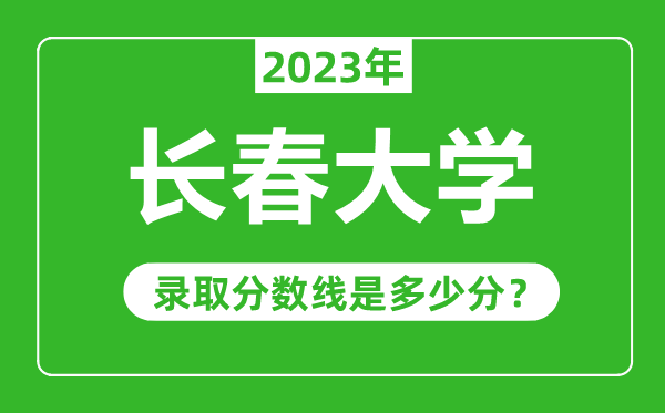 長(zhǎng)春大學(xué)2023年錄取分?jǐn)?shù)線是多少分（含2021-2022歷年）