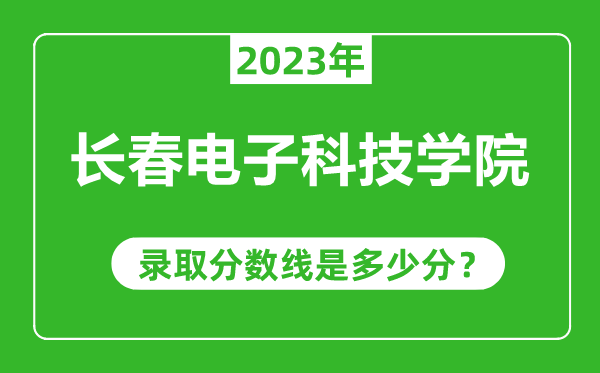 長春電子科技學(xué)院2023年錄取分?jǐn)?shù)線是多少分(含2021-2022歷年)