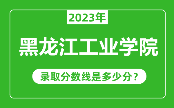 黑龍江工業(yè)學(xué)院2023年錄取分?jǐn)?shù)線是多少分(含2021-2022歷年)