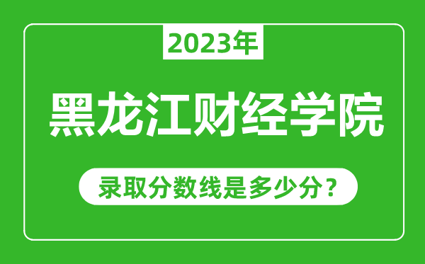 黑龍江財經(jīng)學(xué)院2023年錄取分?jǐn)?shù)線是多少分(含2021-2022歷年)