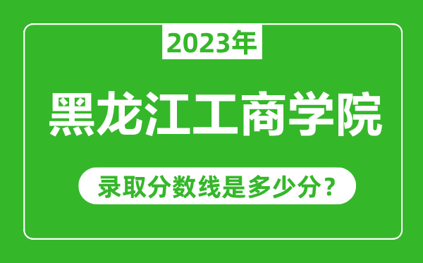 黑龍江工商學(xué)院2023年錄取分?jǐn)?shù)線是多少分（含2021-2022歷年）