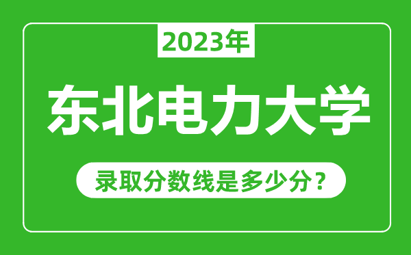 東北電力大學(xué)2023年錄取分?jǐn)?shù)線是多少分（含2021-2022歷年）