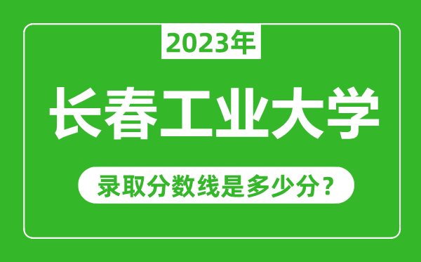 長春工業(yè)大學(xué)2023年錄取分?jǐn)?shù)線是多少分(含2021-2022歷年)
