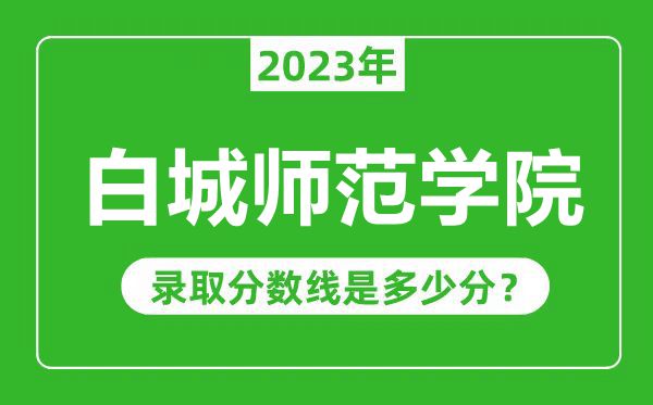 白城師范學(xué)院2023年錄取分?jǐn)?shù)線是多少分(含2021-2022歷年)