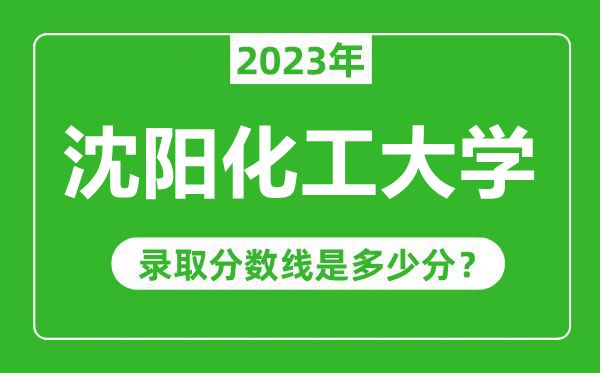 沈陽(yáng)化工大學(xué)2023年錄取分?jǐn)?shù)線是多少分(含2021-2022歷年)