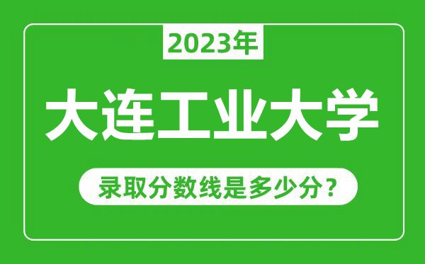 大連工業(yè)大學(xué)2023年錄取分?jǐn)?shù)線是多少分(含2021-2022歷年)