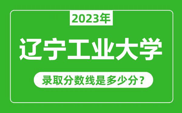 遼寧工業(yè)大學(xué)2023年錄取分數(shù)線是多少分(含2021-2022歷年)