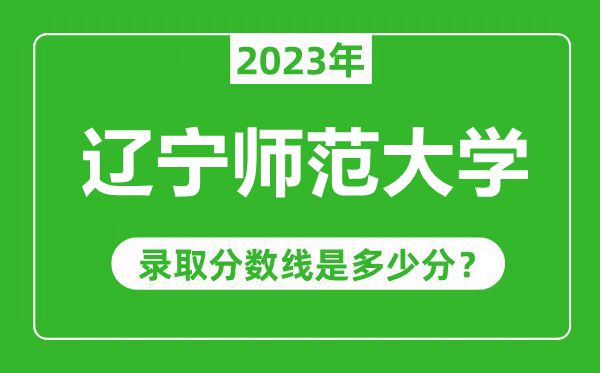 遼寧師范大學(xué)2023年錄取分?jǐn)?shù)線是多少分(含2021-2022歷年)