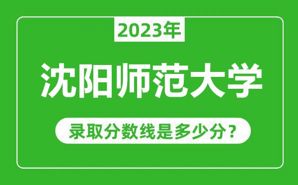沈陽師范大學(xué)2023年錄取分?jǐn)?shù)線是多少分(含2021-2022歷年)