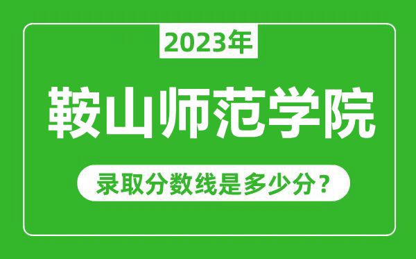 鞍山師范學(xué)院2023年錄取分?jǐn)?shù)線是多少分(含2021-2022歷年)
