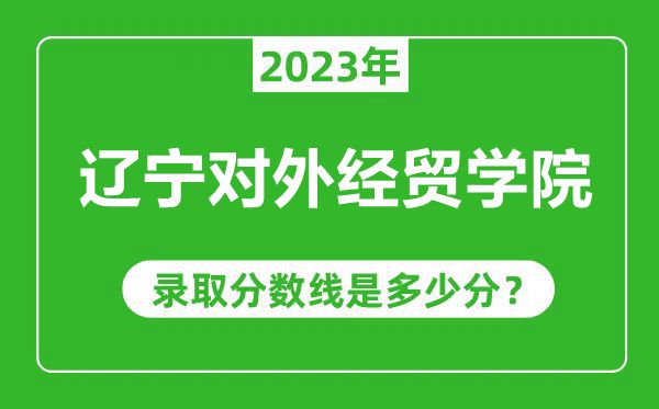 遼寧對(duì)外經(jīng)貿(mào)學(xué)院2023年錄取分?jǐn)?shù)線(xiàn)是多少分(含2021-2022歷年)