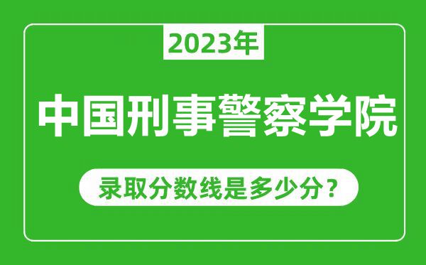 中國刑事警察學(xué)院2023年錄取分?jǐn)?shù)線是多少分(含2021-2022歷年)
