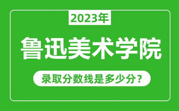 魯迅美術(shù)學院2023年錄取分數(shù)線是多少分(含2021-2022歷年)