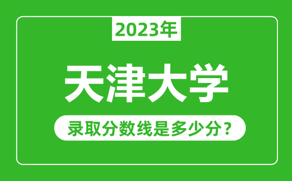 天津大學(xué)2023年錄取分?jǐn)?shù)線是多少分（含2021-2022歷年）