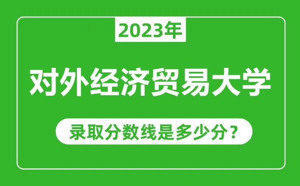 對外經(jīng)濟(jì)貿(mào)易大學(xué)2023年錄取分?jǐn)?shù)線是多少分（含2021-2022歷年）