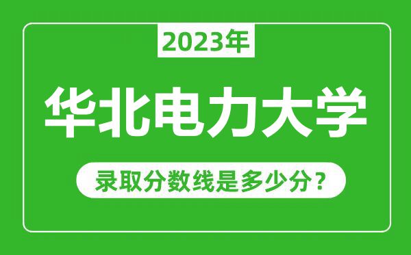 華北電力大學(xué)2023年錄取分?jǐn)?shù)線是多少分（含2021-2022歷年）