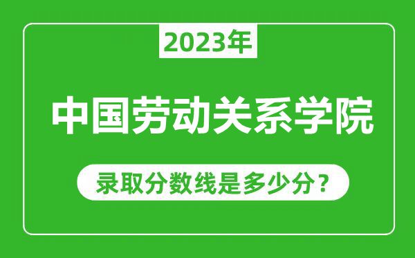 中國勞動(dòng)關(guān)系學(xué)院2023年錄取分?jǐn)?shù)線是多少分（含2021-2022歷年）