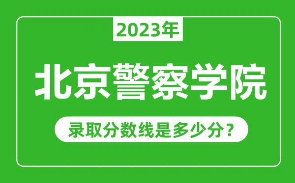 北京警察學(xué)院2023年錄取分?jǐn)?shù)線是多少分（含2021-2022歷年）