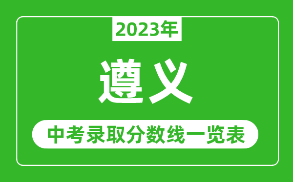 2023年遵義中考錄取分?jǐn)?shù)線,遵義市各高中錄取分?jǐn)?shù)線一覽表