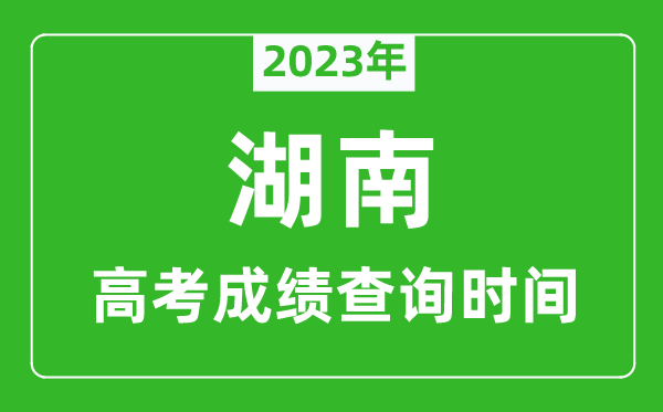 2023年湖南高考成績查詢時(shí)間,湖南高考成績什么時(shí)候公布