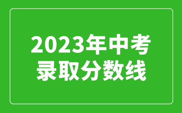 2023年中考錄取分數(shù)線匯總,全國各高中錄取分數(shù)線一覽表