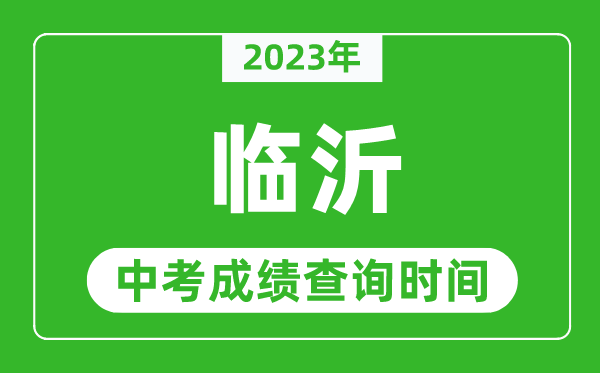 2023年臨沂中考成績(jī)查詢時(shí)間,臨沂中考成績(jī)一般什么時(shí)候公布？