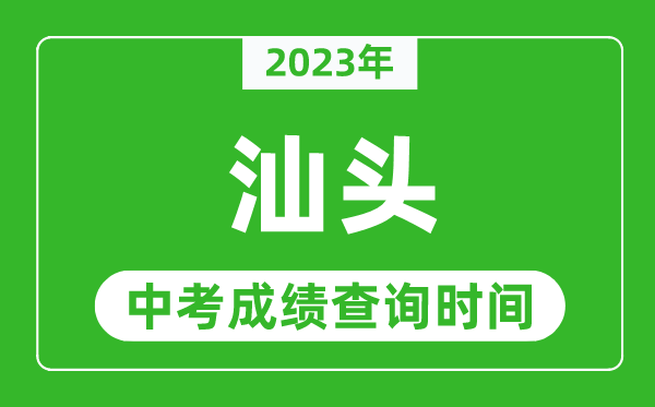 2023年汕頭中考成績查詢時間,汕頭中考成績一般什么時候公布？