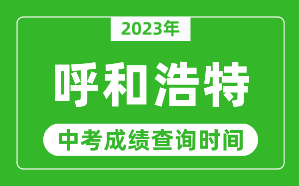 2023年呼和浩特中考成績查詢時間,呼和浩特中考成績一般什么時候公布？