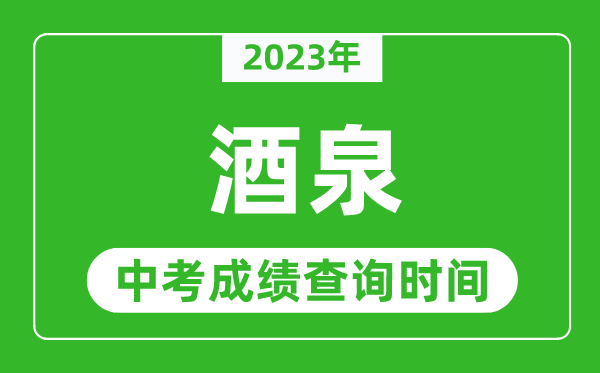 2023年酒泉中考成績查詢時(shí)間,酒泉中考成績一般什么時(shí)候公布？