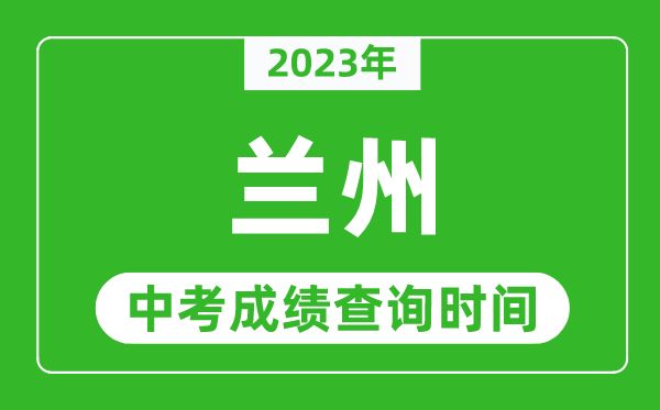 2023年蘭州中考成績(jī)查詢時(shí)間,蘭州中考成績(jī)一般什么時(shí)候公布？