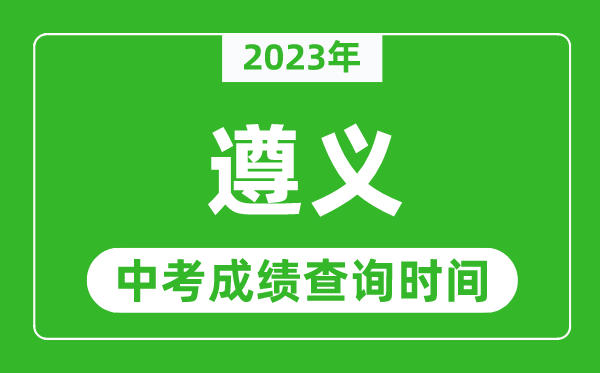 2023年遵義中考成績(jī)查詢時(shí)間,遵義中考成績(jī)一般什么時(shí)候公布？