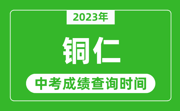 2023年銅仁中考成績(jī)查詢時(shí)間,銅仁中考成績(jī)一般什么時(shí)候公布？